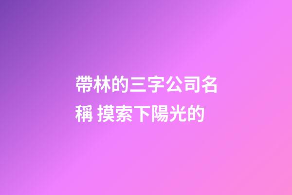 帶林的三字公司名稱 摸索下陽光的-第1張-公司起名-玄機派